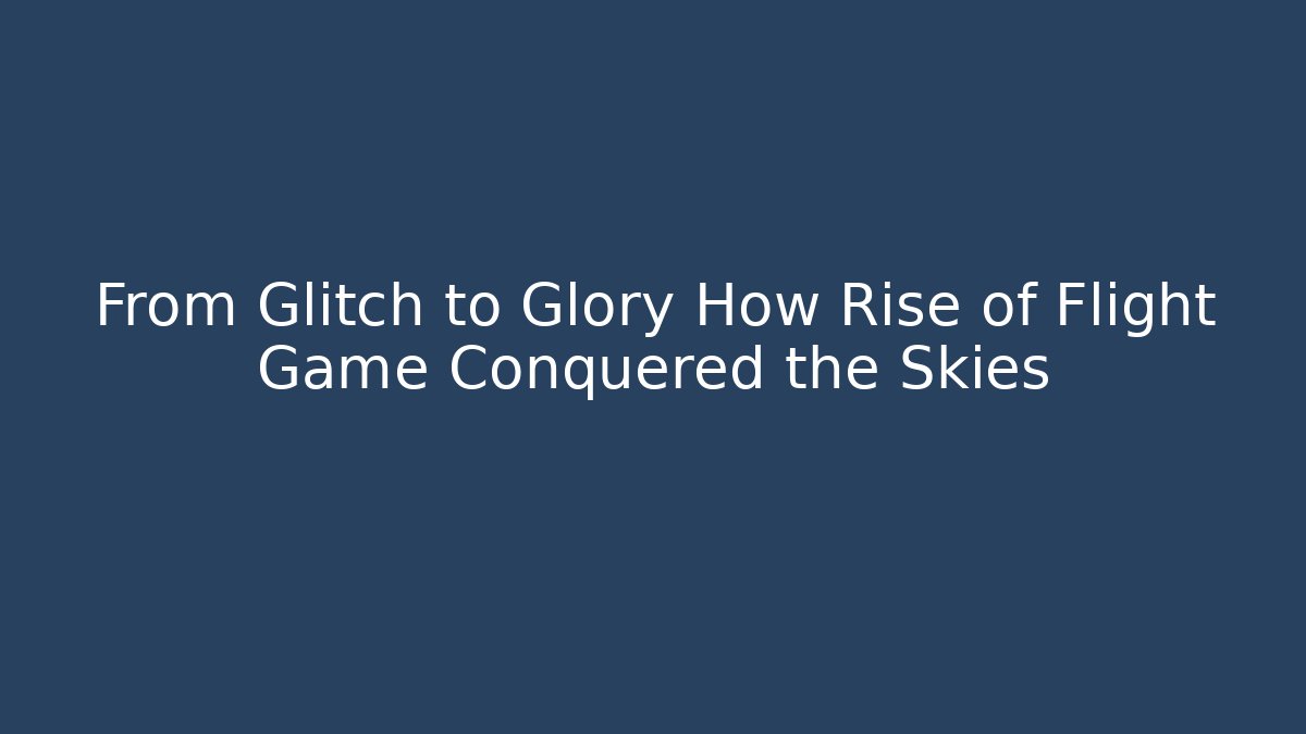 From Glitch to Glory How Rise of Flight Game Conquered the Skies