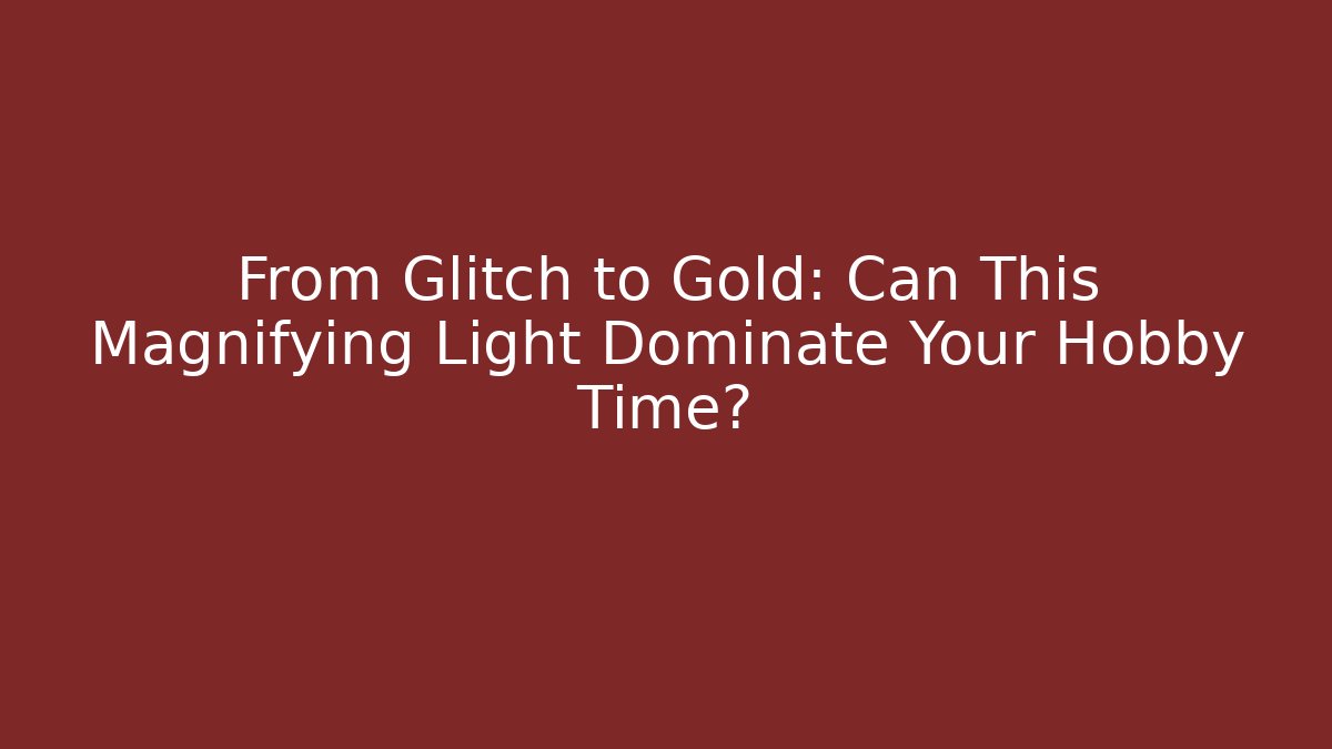 From Glitch to Gold: Can This Magnifying Light Dominate Your Hobby Time?