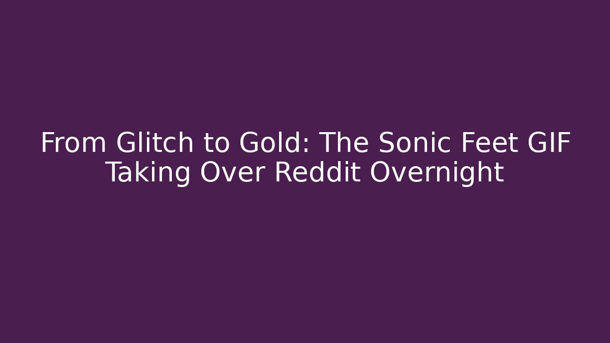 From Glitch to Gold: The Sonic Feet GIF Taking Over Reddit Overnight