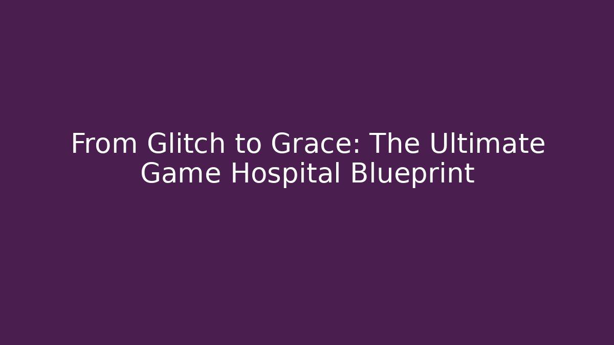From Glitch to Grace: The Ultimate Game Hospital Blueprint