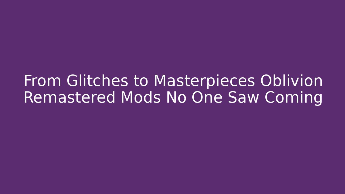From Glitches to Masterpieces Oblivion Remastered Mods No One Saw Coming