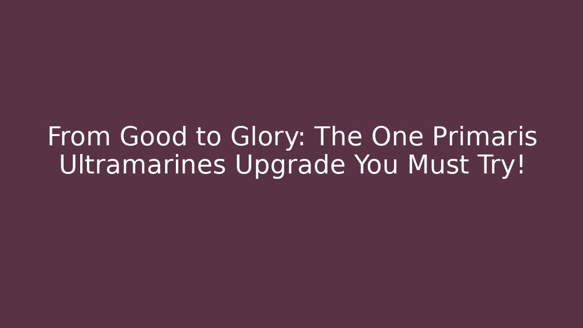 From Good to Glory: The One Primaris Ultramarines Upgrade You Must Try!