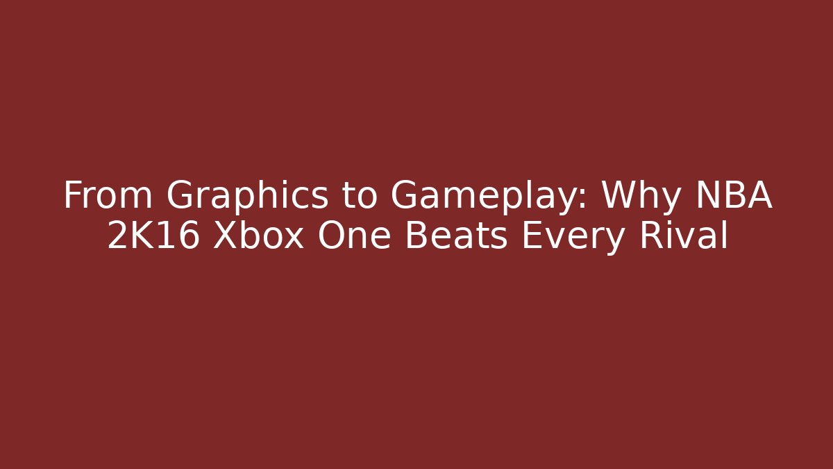 From Graphics to Gameplay: Why NBA 2K16 Xbox One Beats Every Rival