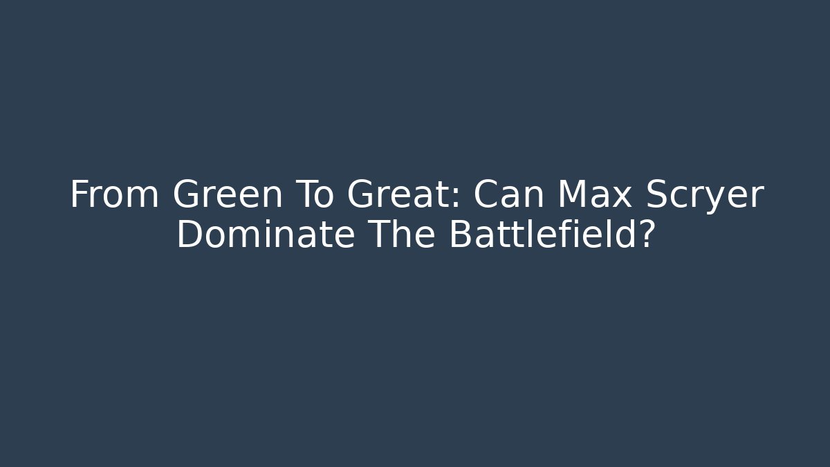 From Green To Great: Can Max Scryer Dominate The Battlefield?