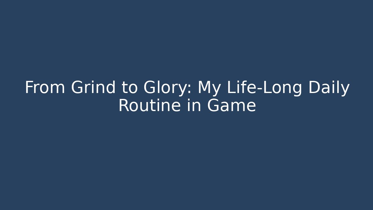 From Grind to Glory: My Life-Long Daily Routine in Game