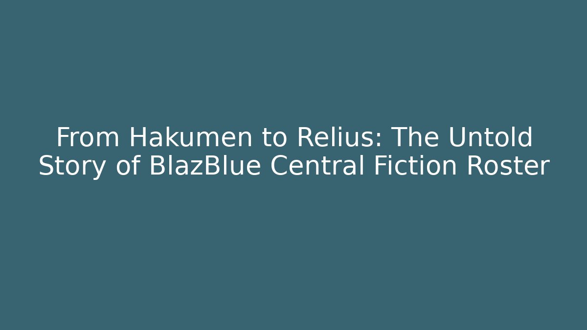 From Hakumen to Relius: The Untold Story of BlazBlue Central Fiction Roster
