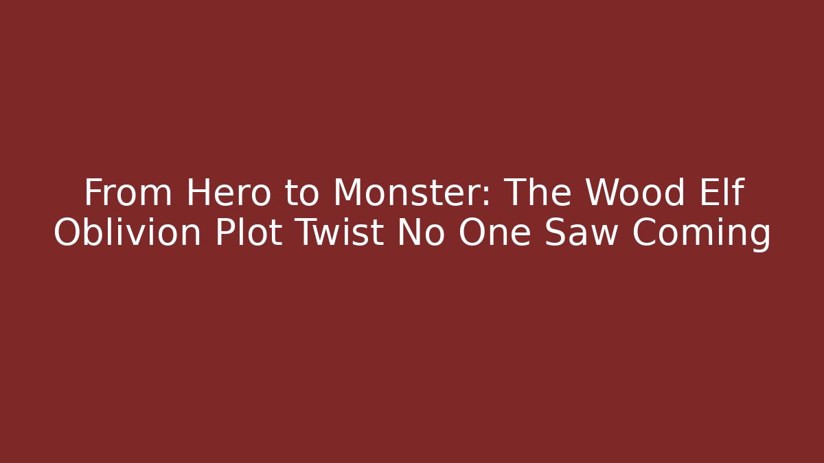 From Hero to Monster: The Wood Elf Oblivion Plot Twist No One Saw Coming