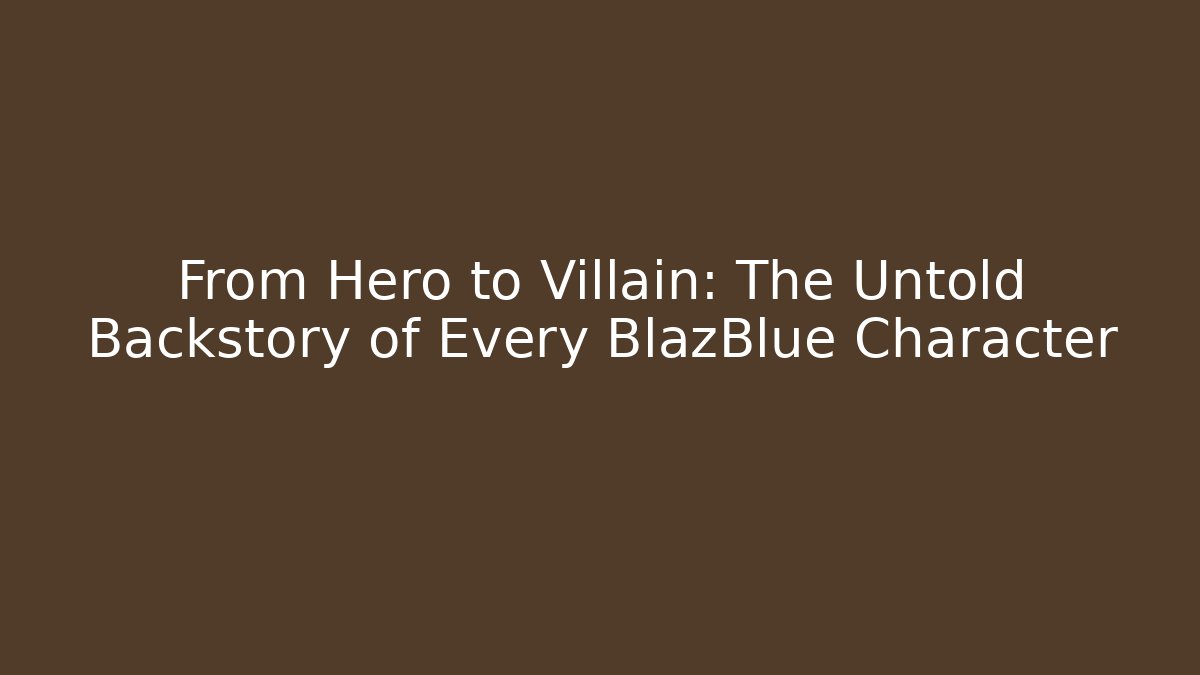 From Hero to Villain: The Untold Backstory of Every BlazBlue Character