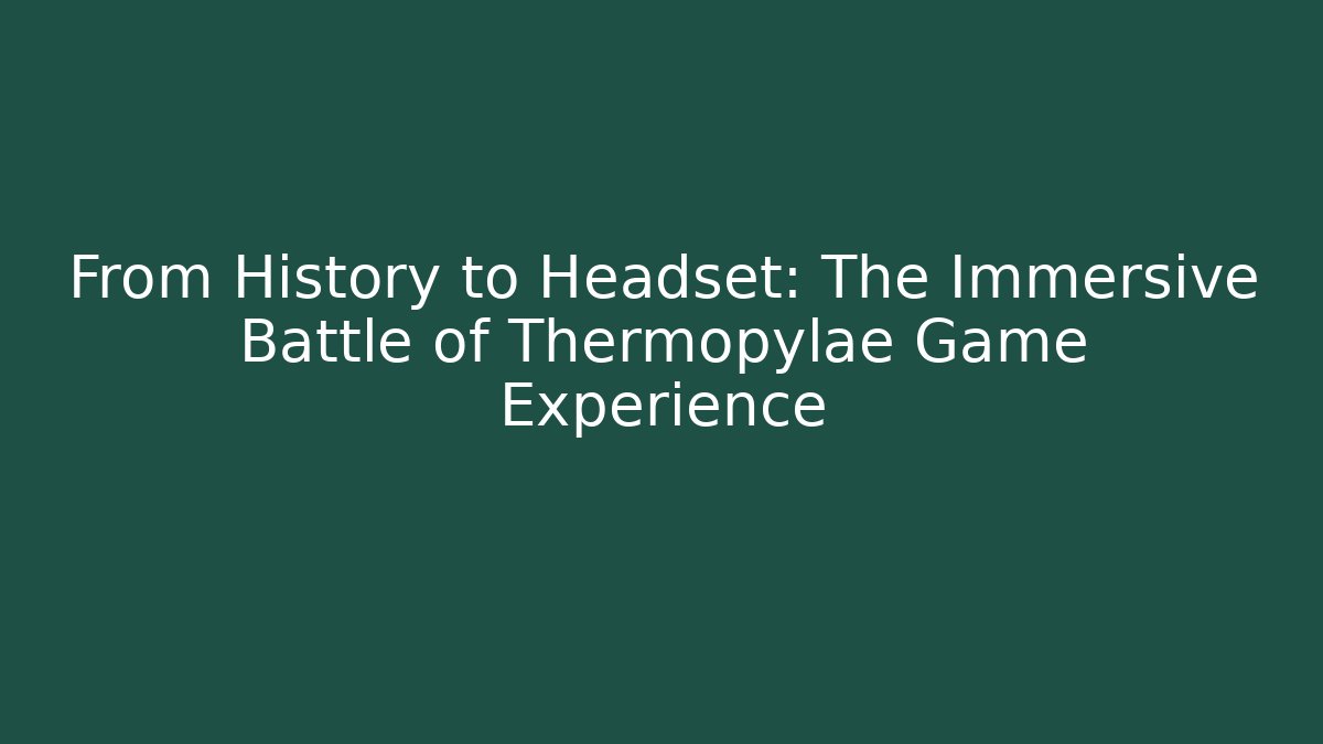 From History to Headset: The Immersive Battle of Thermopylae Game Experience