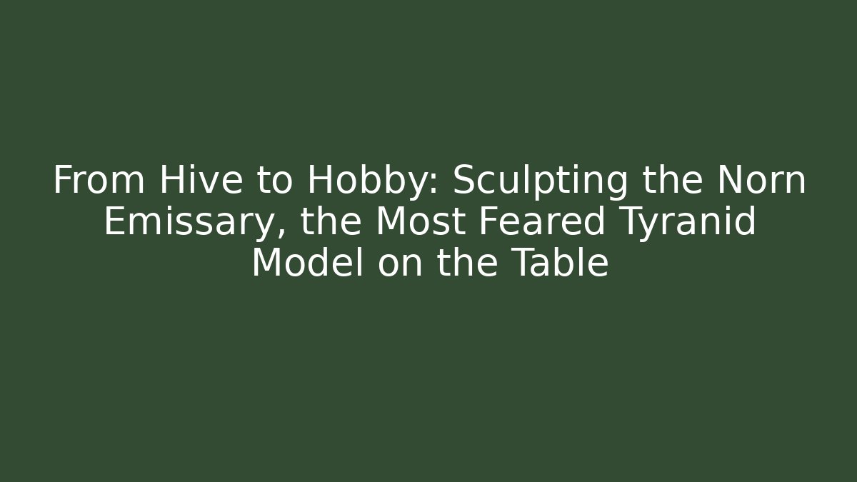 From Hive to Hobby: Sculpting the Norn Emissary, the Most Feared Tyranid Model on the Table