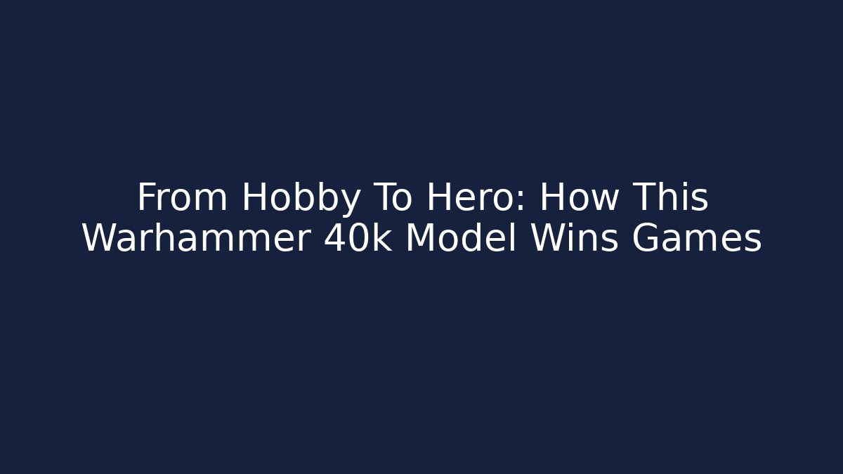 From Hobby To Hero: How This Warhammer 40k Model Wins Games