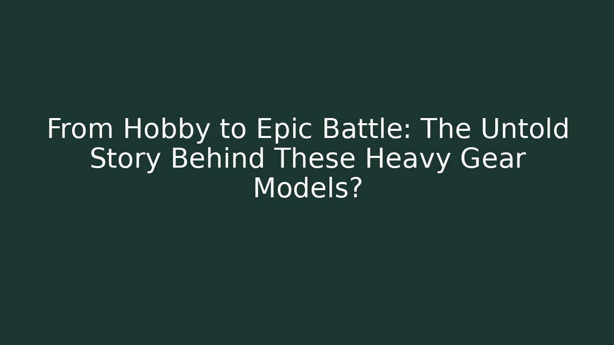 From Hobby to Epic Battle: The Untold Story Behind These Heavy Gear Models?