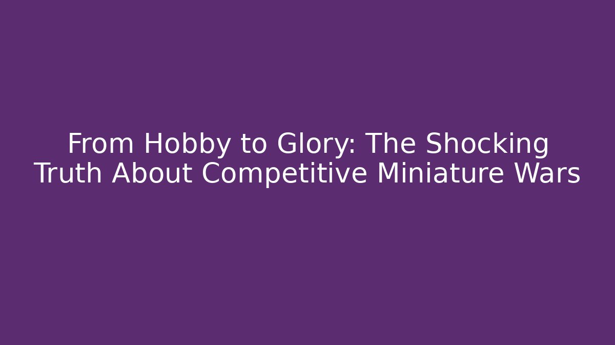 From Hobby to Glory: The Shocking Truth About Competitive Miniature Wars