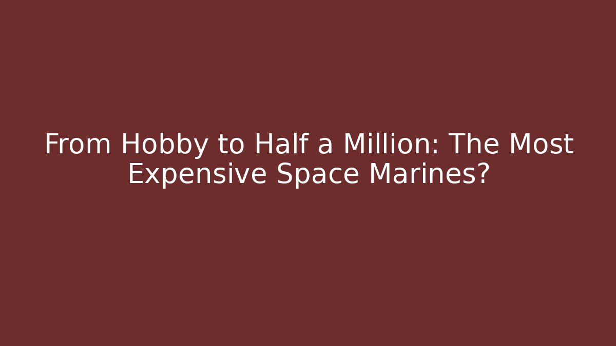 From Hobby to Half a Million: The Most Expensive Space Marines?