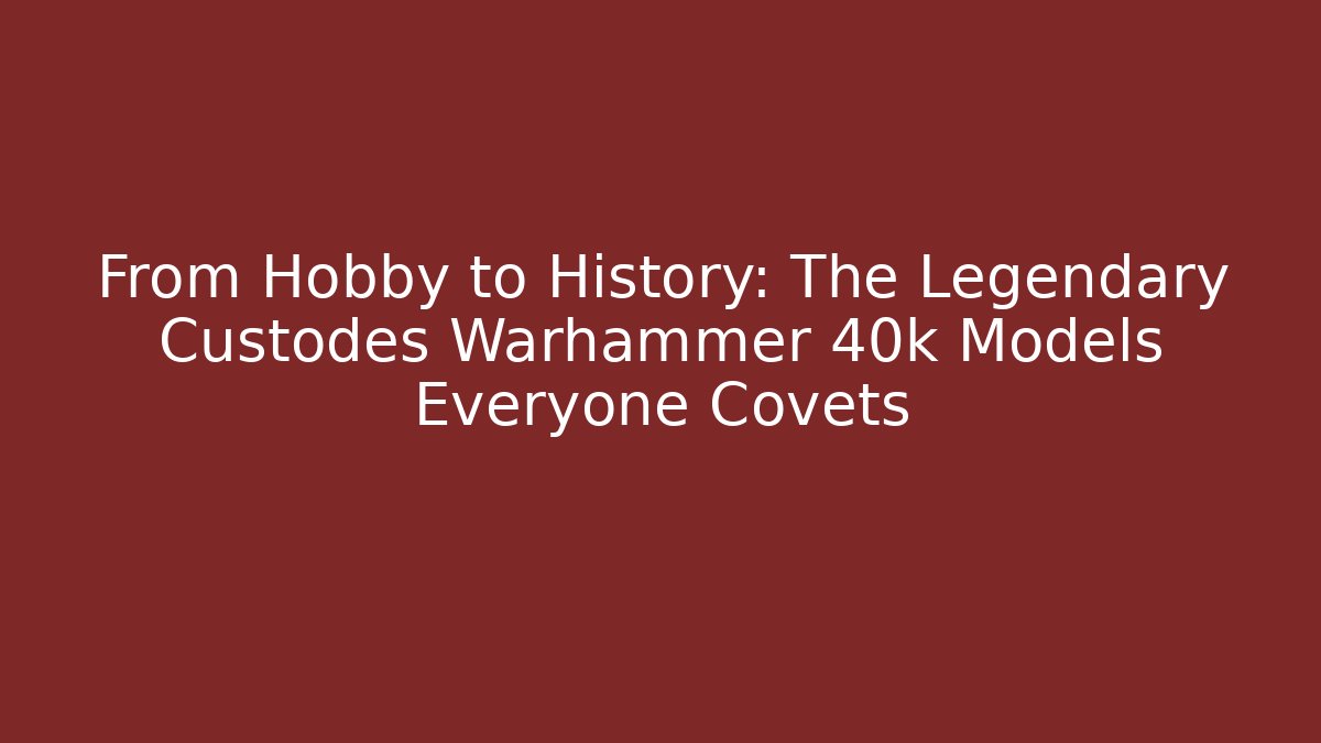 From Hobby to History: The Legendary Custodes Warhammer 40k Models Everyone Covets