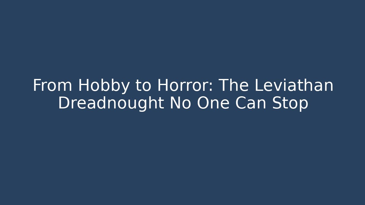 From Hobby to Horror: The Leviathan Dreadnought No One Can Stop