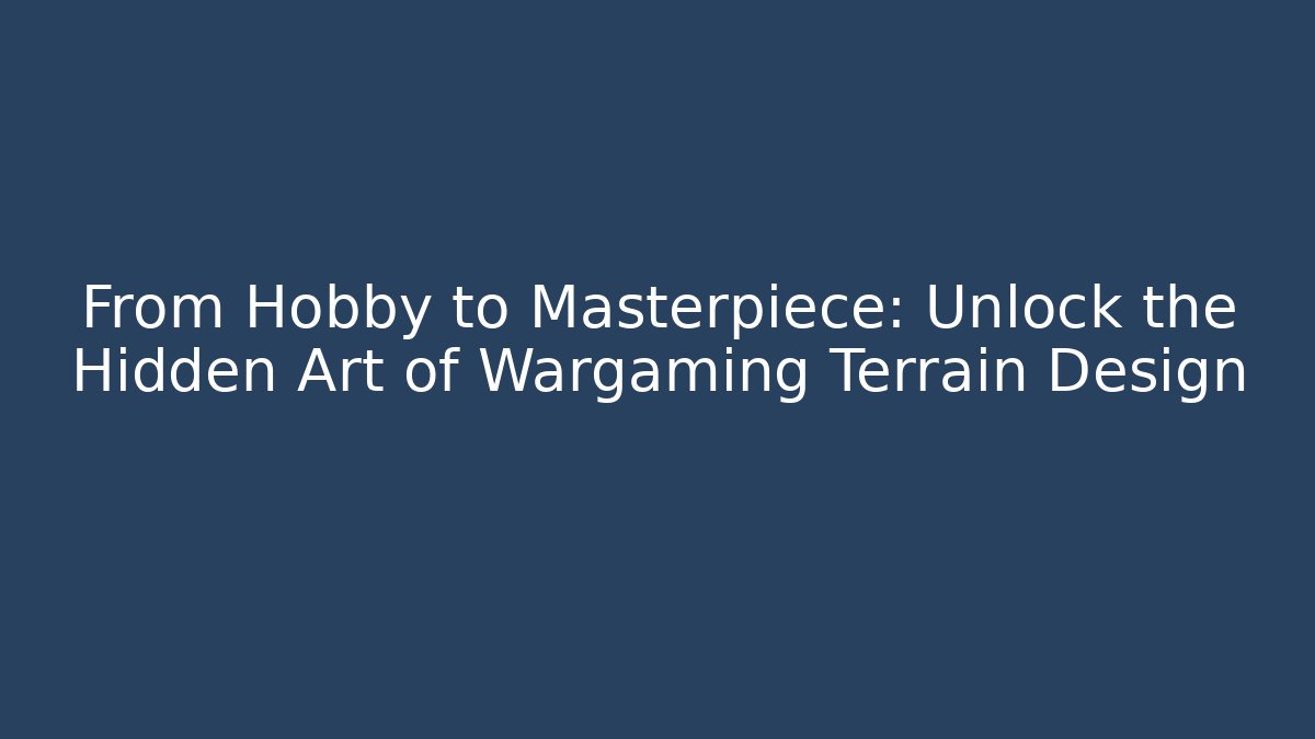From Hobby to Masterpiece: Unlock the Hidden Art of Wargaming Terrain Design