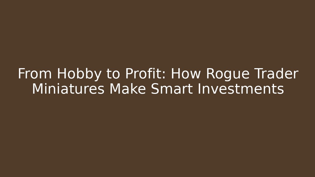 From Hobby to Profit: How Rogue Trader Miniatures Make Smart Investments