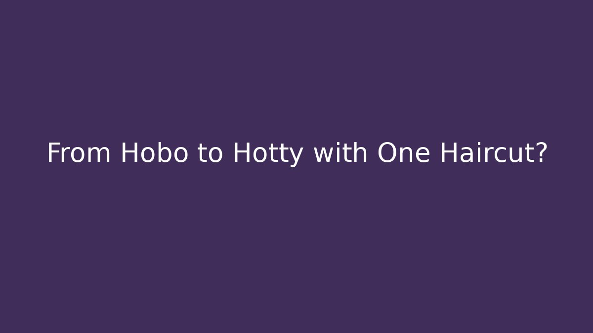 From Hobo to Hotty with One Haircut?