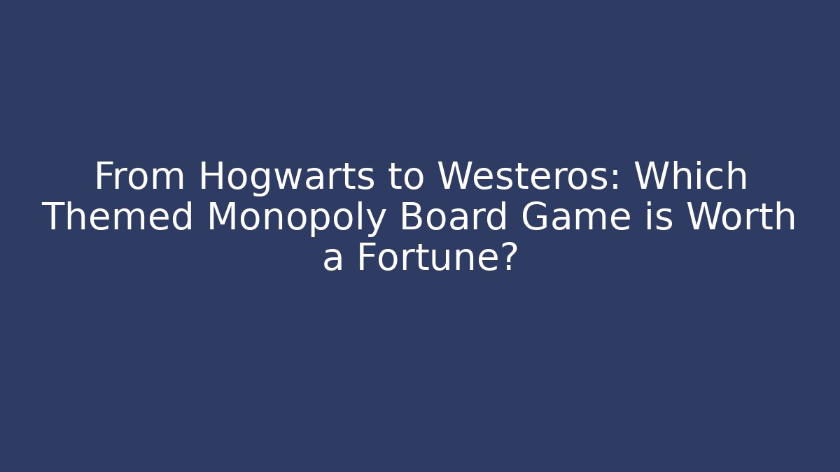 From Hogwarts to Westeros: Which Themed Monopoly Board Game is Worth a Fortune?