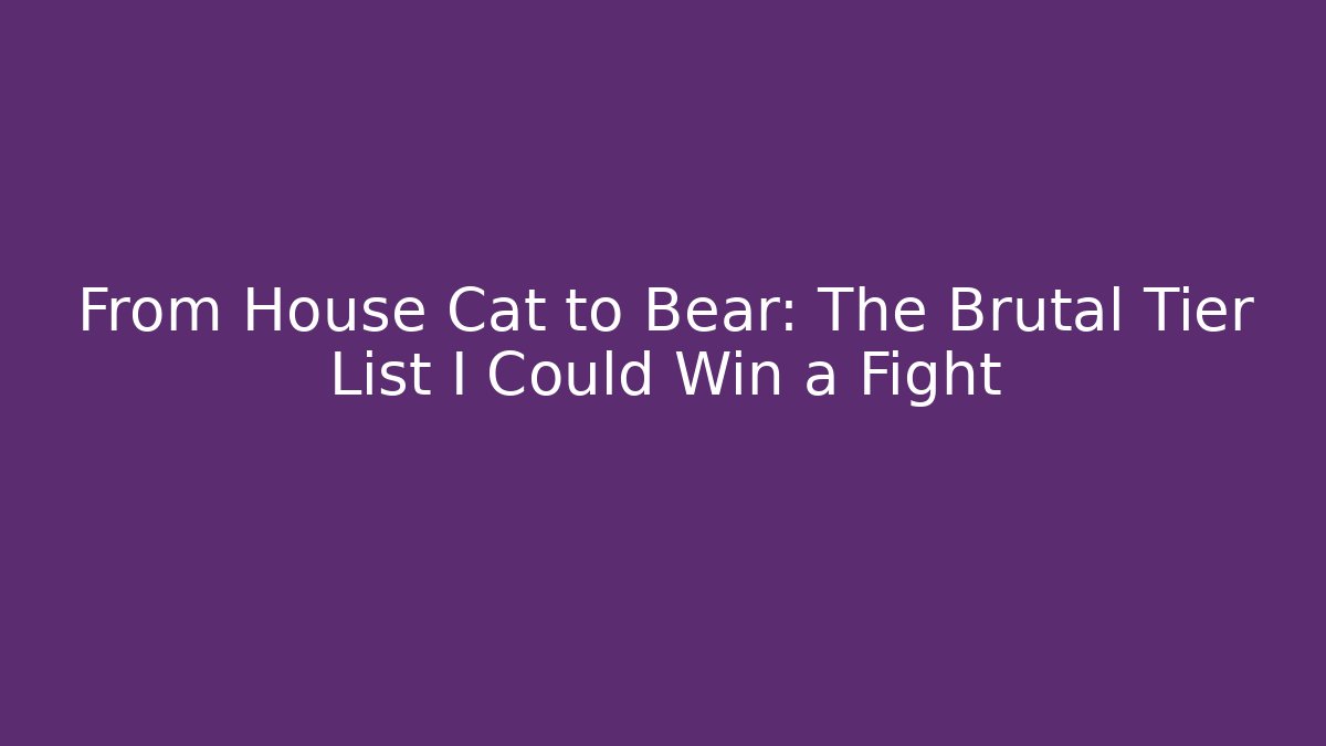 From House Cat to Bear: The Brutal Tier List I Could Win a Fight