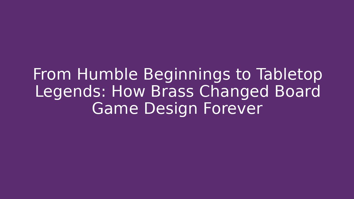From Humble Beginnings to Tabletop Legends: How Brass Changed Board Game Design Forever