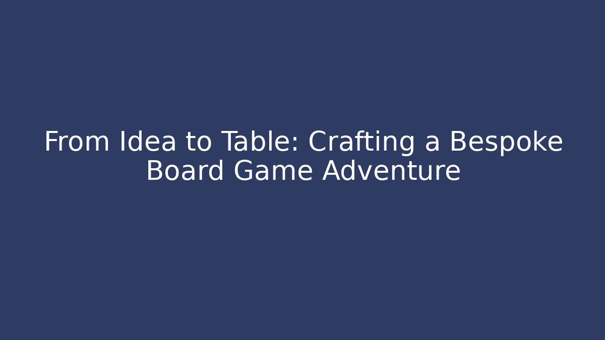 From Idea to Table: Crafting a Bespoke Board Game Adventure