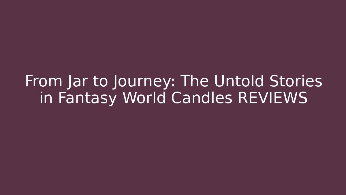 From Jar to Journey: The Untold Stories in Fantasy World Candles REVIEWS