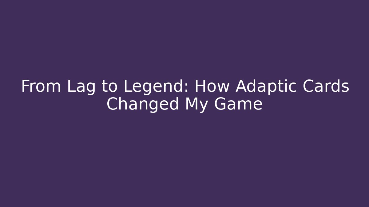From Lag to Legend: How Adaptic Cards Changed My Game