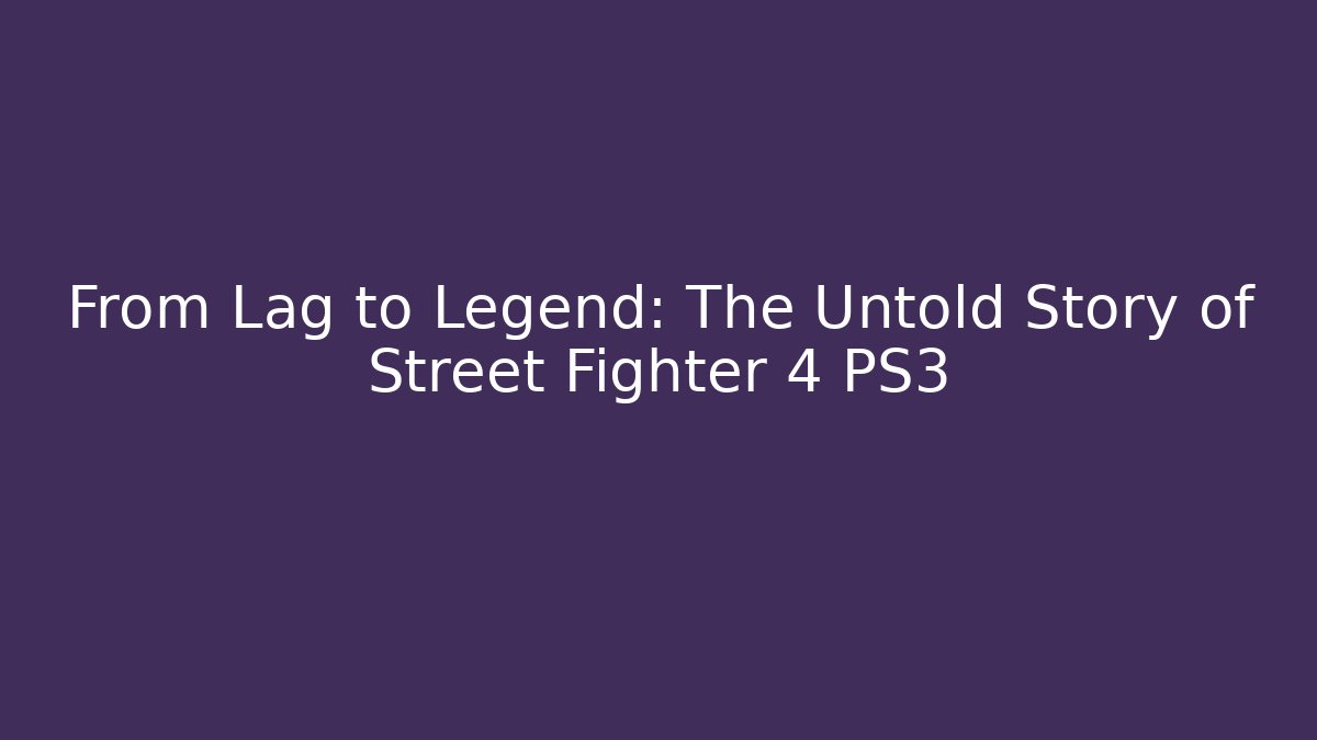 From Lag to Legend: The Untold Story of Street Fighter 4 PS3