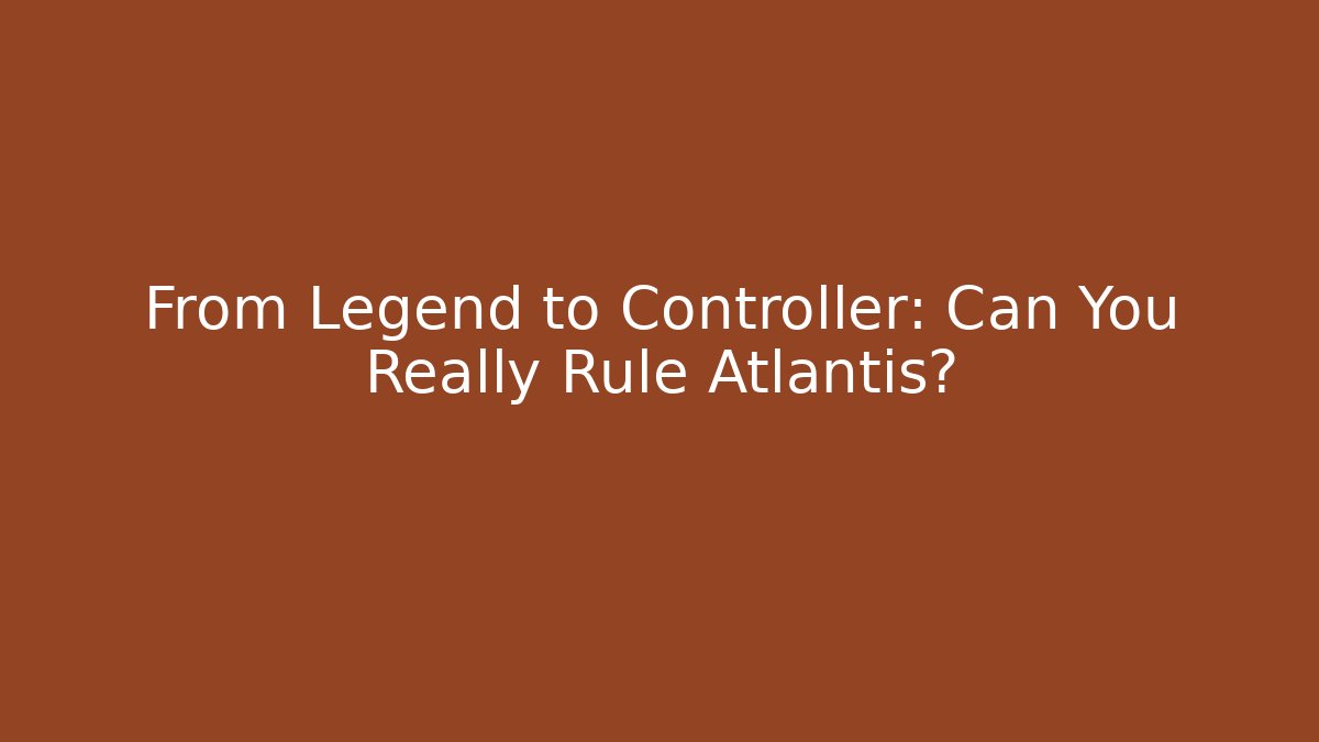 From Legend to Controller: Can You Really Rule Atlantis?