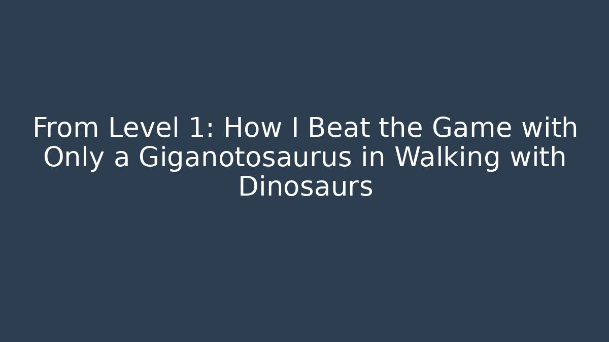 From Level 1: How I Beat the Game with Only a Giganotosaurus in Walking with Dinosaurs