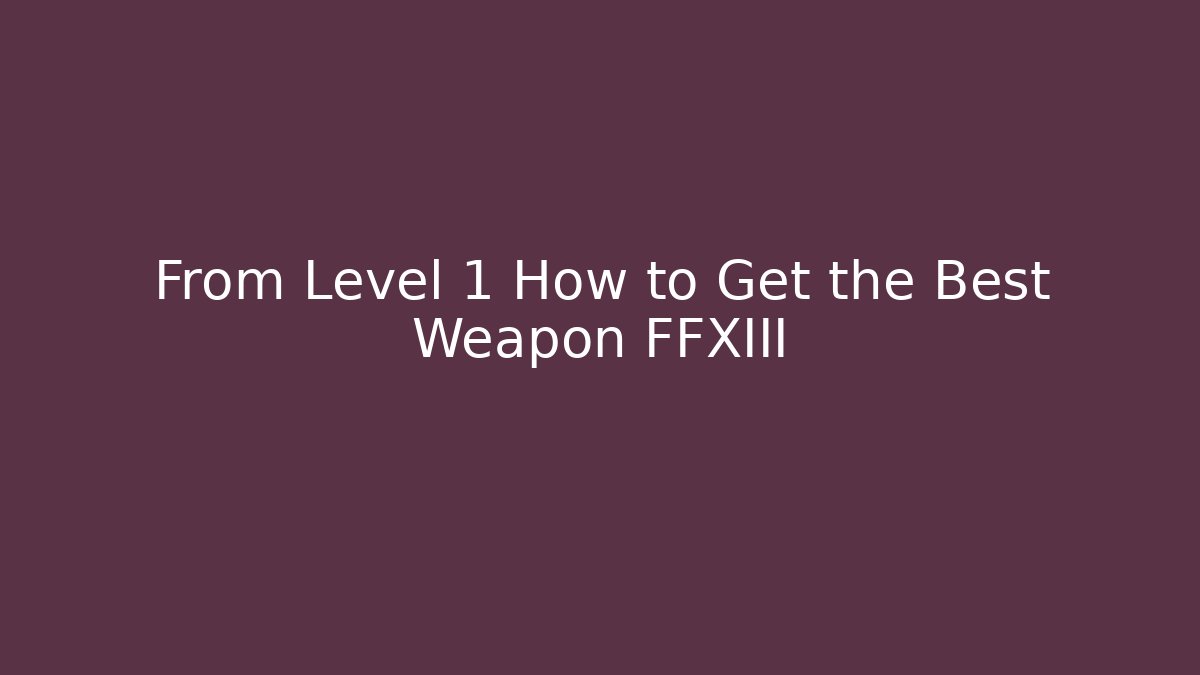 From Level 1 How to Get the Best Weapon FFXIII