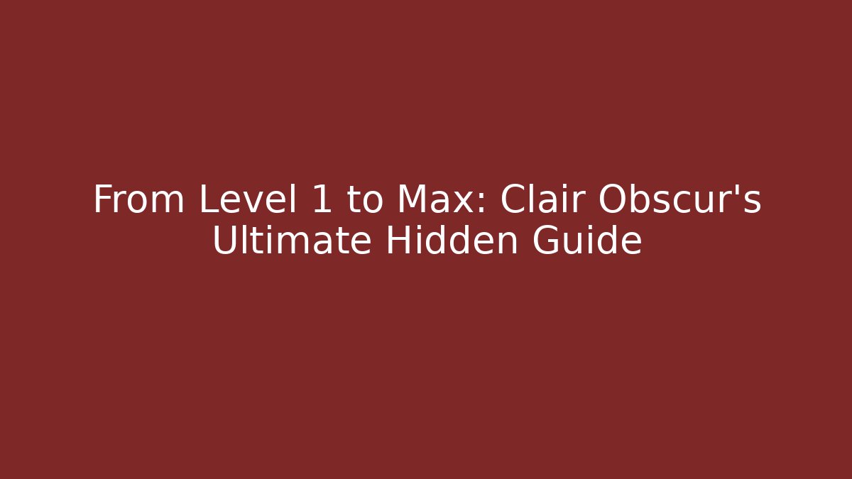From Level 1 to Max: Clair Obscur's Ultimate Hidden Guide