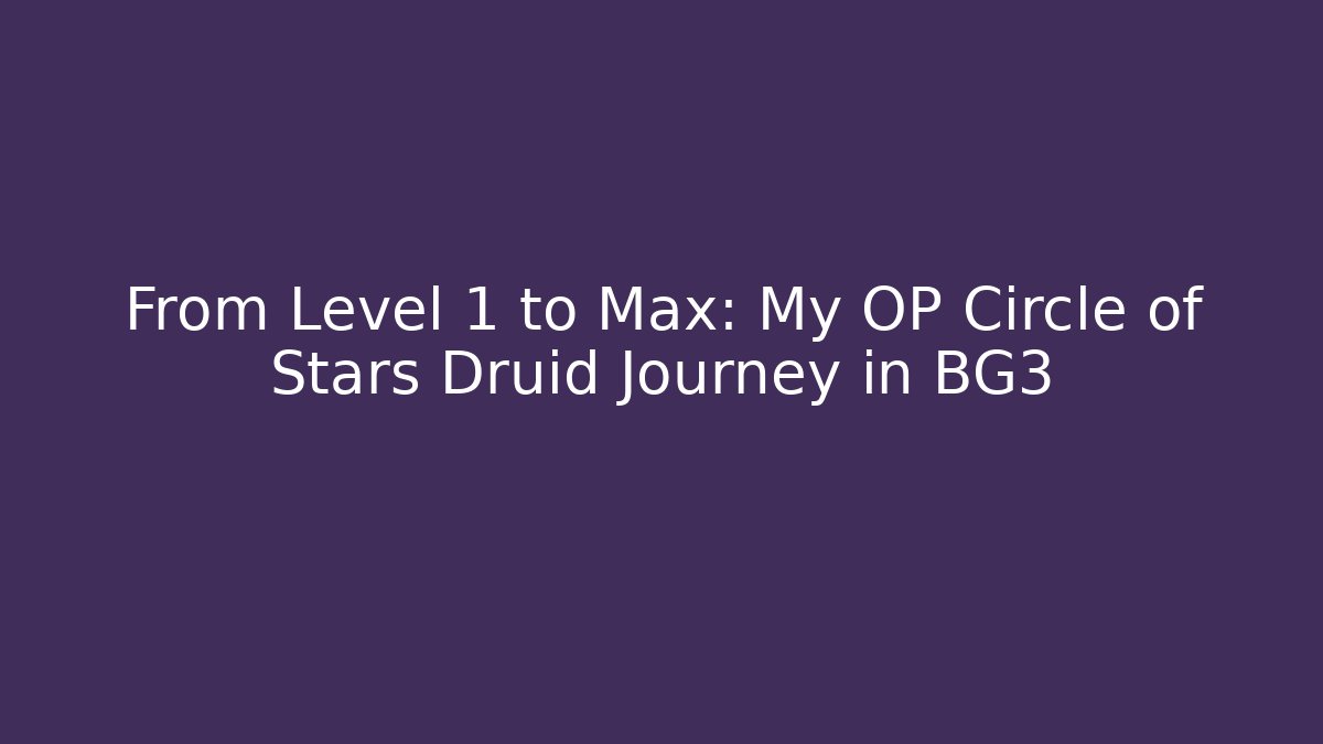 From Level 1 to Max: My OP Circle of Stars Druid Journey in BG3