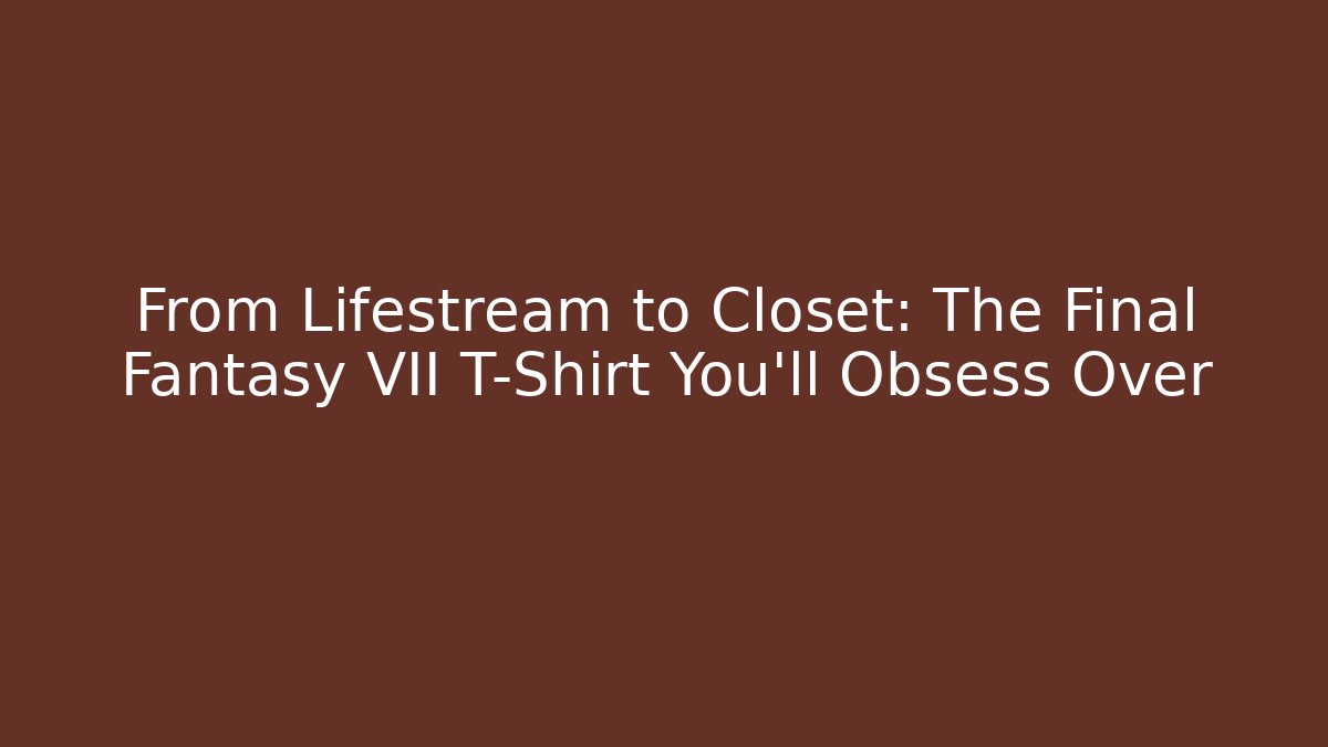 From Lifestream to Closet: The Final Fantasy VII T-Shirt You'll Obsess Over