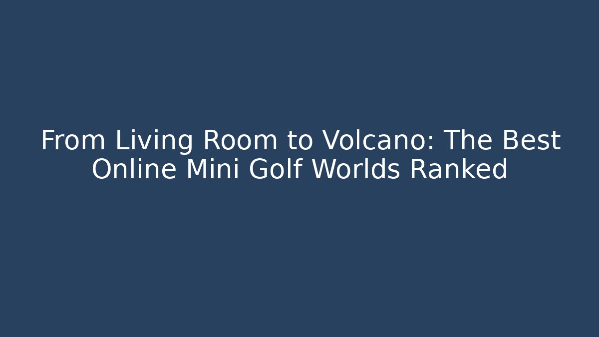 From Living Room to Volcano: The Best Online Mini Golf Worlds Ranked