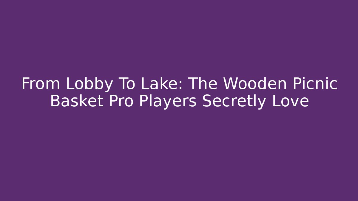 From Lobby To Lake: The Wooden Picnic Basket Pro Players Secretly Love