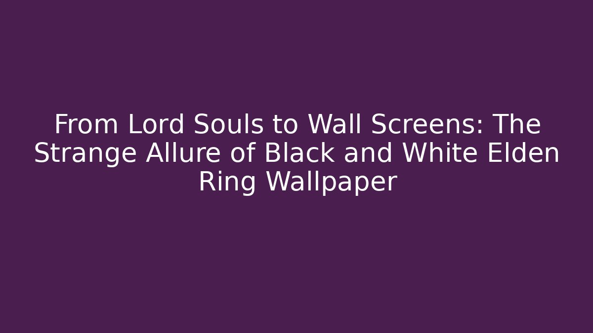 From Lord Souls to Wall Screens: The Strange Allure of Black and White Elden Ring Wallpaper