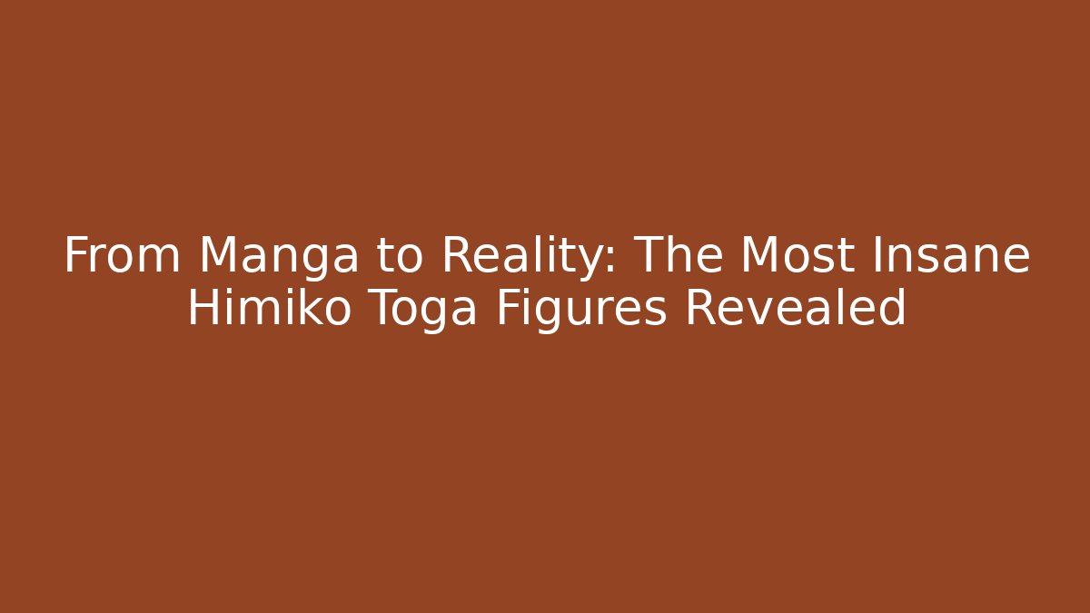 From Manga to Reality: The Most Insane Himiko Toga Figures Revealed