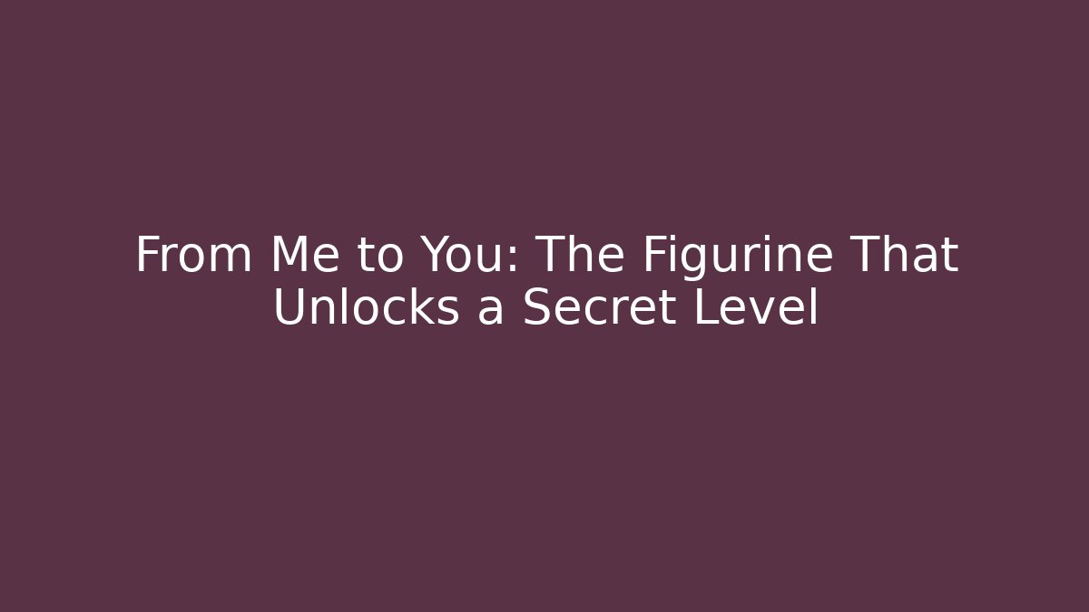 From Me to You: The Figurine That Unlocks a Secret Level