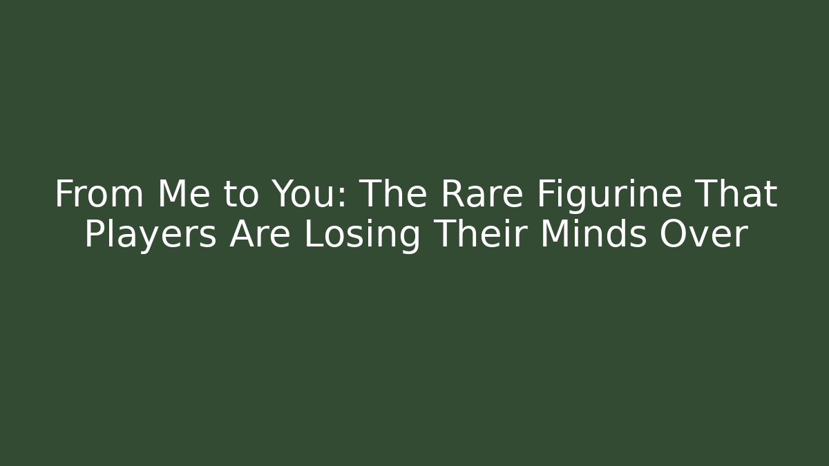 From Me to You: The Rare Figurine That Players Are Losing Their Minds Over