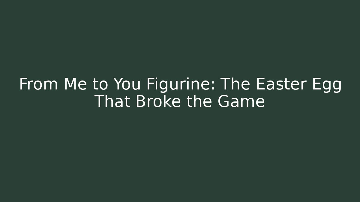 From Me to You Figurine: The Easter Egg That Broke the Game