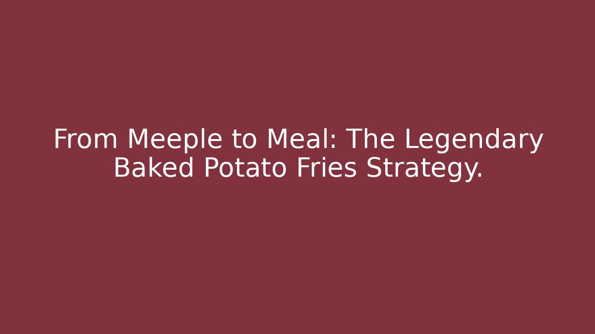 From Meeple to Meal: The Legendary Baked Potato Fries Strategy.