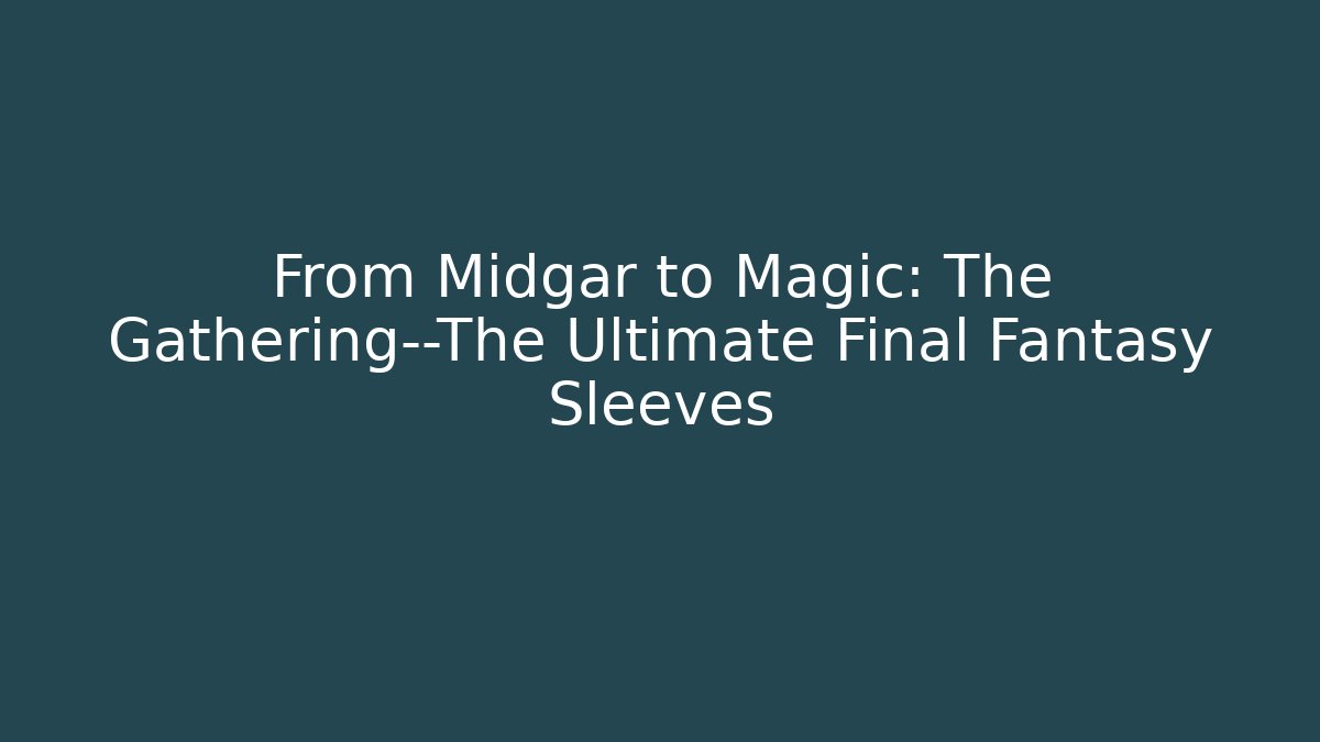 From Midgar to Magic: The Gathering—The Ultimate Final Fantasy Sleeves