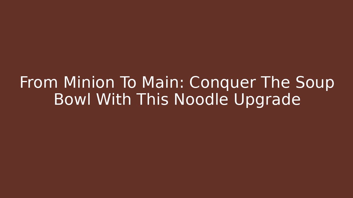From Minion To Main: Conquer The Soup Bowl With This Noodle Upgrade