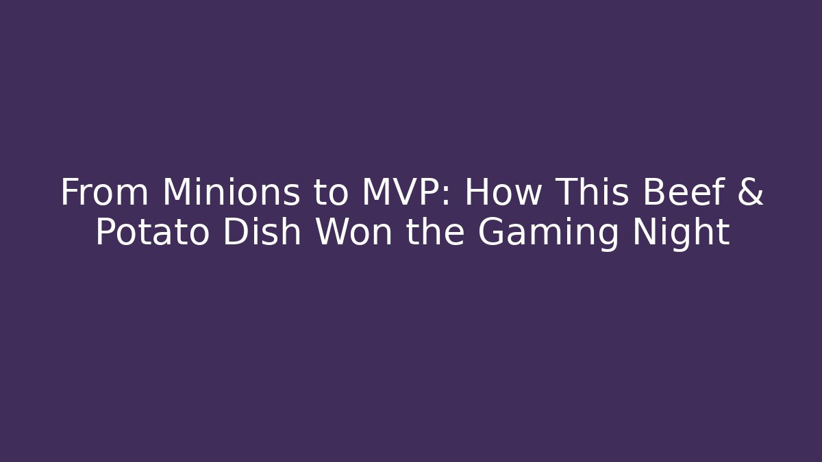 From Minions to MVP: How This Beef & Potato Dish Won the Gaming Night