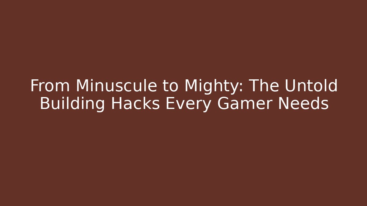From Minuscule to Mighty: The Untold Building Hacks Every Gamer Needs