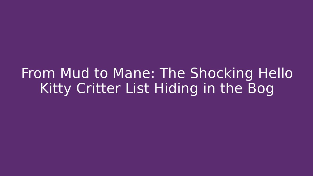 From Mud to Mane: The Shocking Hello Kitty Critter List Hiding in the Bog