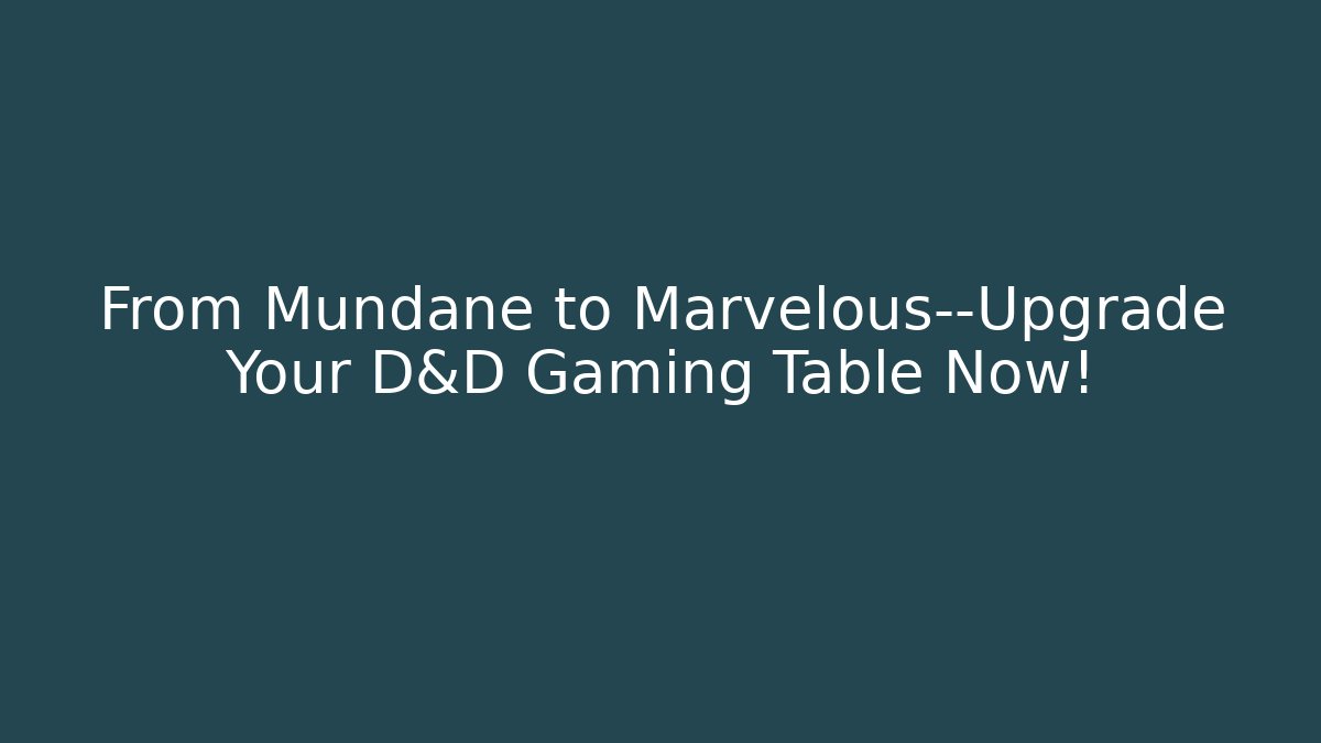 From Mundane to Marvelous—Upgrade Your D&D Gaming Table Now!